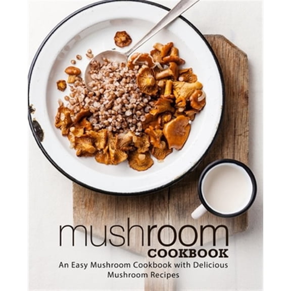 Mushroom Cookbook: An Easy Mushroom Cookbook with Delicious Mushroom Recipes
