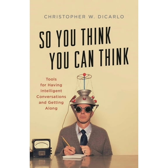 So You Think You Can Think: Tools for Having Intelligent Conversations and Getting Along, (Hardcover)