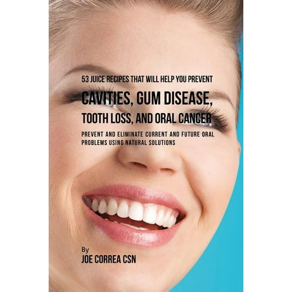 53 Juice Recipes That Will Help You Prevent Cavities, Gum Disease, Tooth Loss, and Oral Cancers: Prevent and Eliminate C, (Paperback)