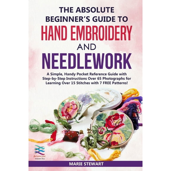 The Absolute Beginner's Guide to Hand Embroidery and Needlework: A Simple, Handy Pocket Reference Guide with Step-b, (Paperback)