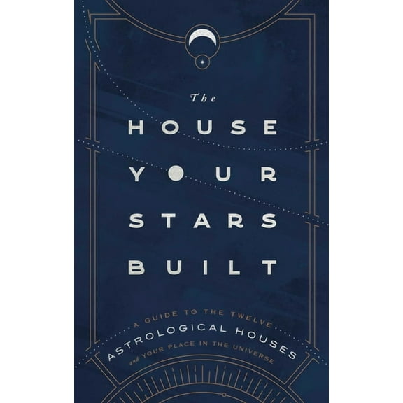 The House Your Stars Built: A Guide to the Twelve Astrological Houses and Your Place in the Universe, (Hardcover)