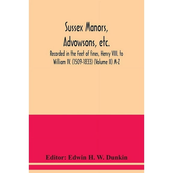 Sussex manors, advowsons, etc., recorded in the Feet of fines, Henry VIII. to William IV. (1509-1833) (Volume II) M-Z, (Paperback)
