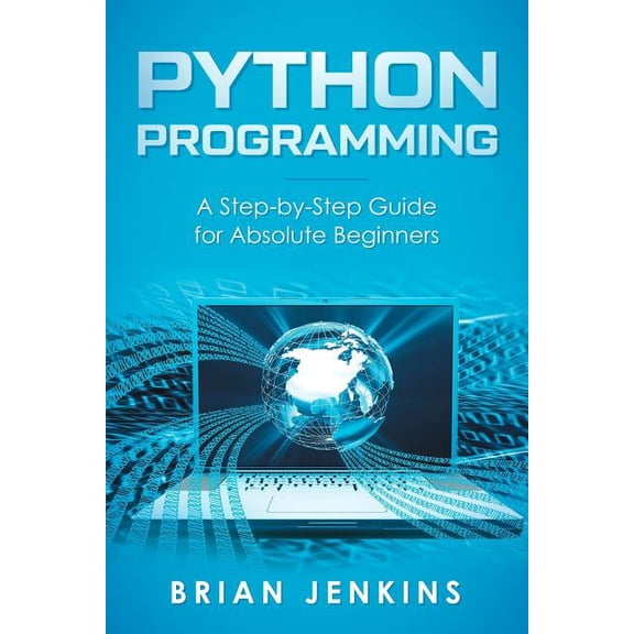Python Programming: A Step-By-Step Guide for Absolute Beginners
