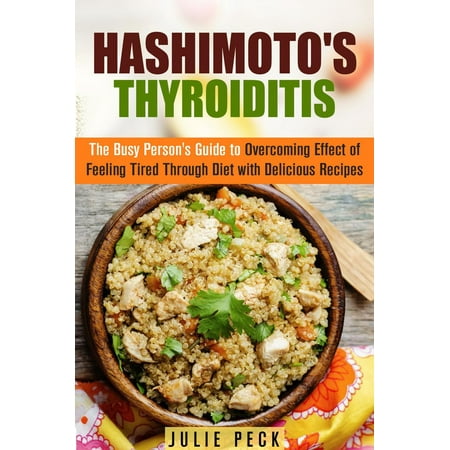 Hashimoto's Thyroiditis: The Busy Person's Guide to Overcoming Effect of Feeling Tired Through Diet with Delicious Recipes -