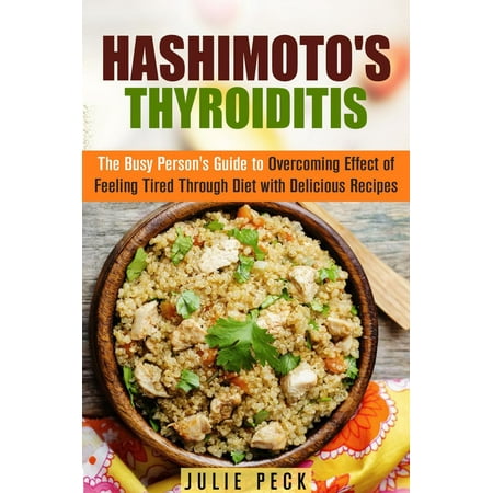 Hashimoto's Thyroiditis: The Busy Person's Guide to Overcoming Effect of Feeling Tired Through Diet with Delicious Recipes - (Best Doctor For Hashimoto's Thyroiditis)