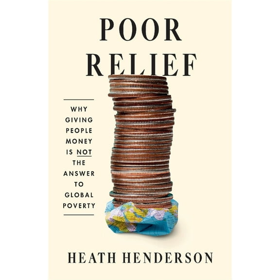 Poor Relief: Why Giving People Money Is Not the Answer to Global Poverty, (Hardcover)