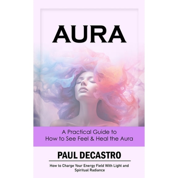Aura: A Practical Guide to How to See Feel & Heal the Aura (How to Charge Your Energy Field With Light and Spiritual Rad, (Paperback)