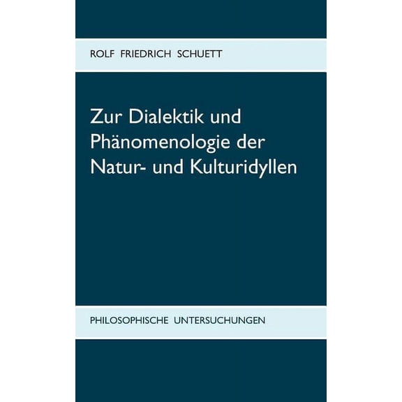 Zur Dialektik und PhÃ¤nomenologie der Natur- und Kulturidyllen: Philosophische Untersuchungen zu Arkadia statt Utopia, (Paperback)