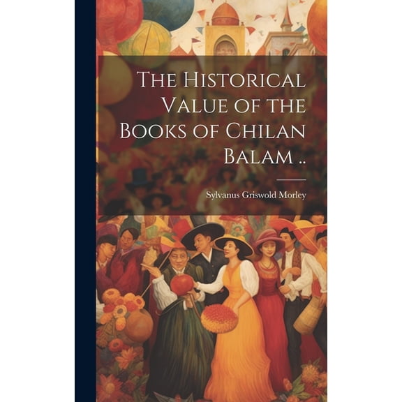 The Historical Value of the Books of Chilan Balam .. (Hardcover)