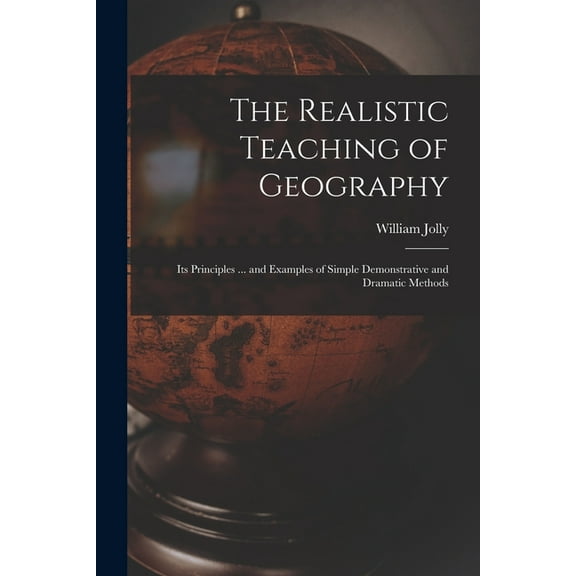 The Realistic Teaching of Geography; Its Principles ... and Examples of Simple Demonstrative and Dramatic Methods (Paperback)