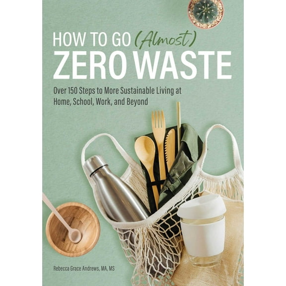 How to Go (Almost) Zero Waste: Over 150 Steps to More Sustainable Living at Home, School, Work, and Beyond, (Paperback)