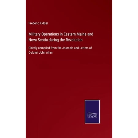 Military Operations in Eastern Maine and Nova Scotia during the Revolution: Chiefly compiled from the Journals and Letters of Colonel John Allan (Hardcover)