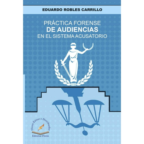 PRACTICA FORENSE DE AUDIENCIAS EN EL SISTEMA ACUSATORIO FLORES EDITOR Y DISTRIBUIDOR EDUARDO ROBLES CARRILLO