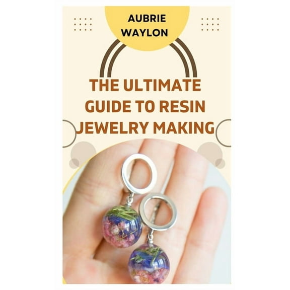 The Ultimate Guide to Resin Jewelry Making: Techniques, Tips and Ideas on How to Make Resin Jewelry (Paperback) by Aubrie Waylon