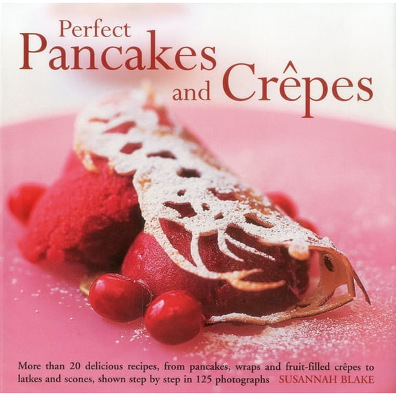 Perfect Pancakes and Crepes : More than 20 delicious recipes, from pancakes, wraps and fruit-filled crepes to latkes and scones, shown step by step in over 125 photographs (Hardcover)