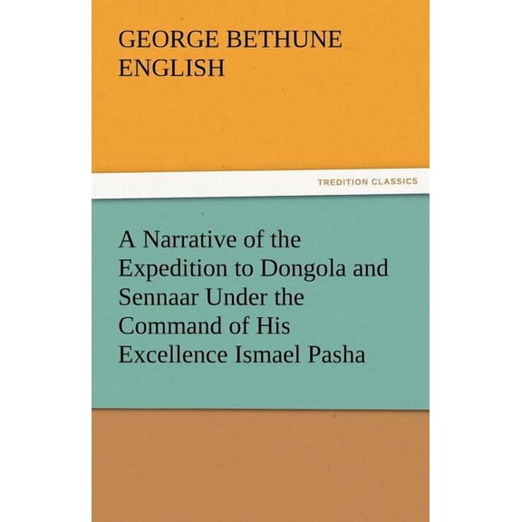 A Narrative of the Expedition to Dongola and Sennaar Under the Command of His Excellence Ismael Pasha, Undertaken by Order of His Highness Mehemmed