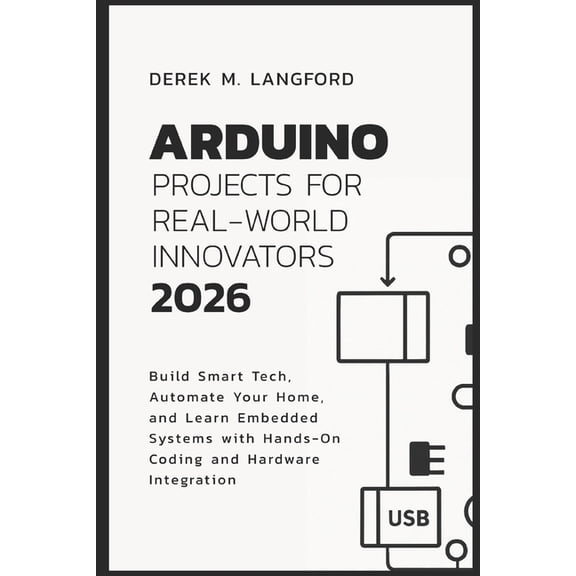 Arduino Projects for Real-World Innovators 2026: Build Smart Tech, Automate Your Home, and Learn Embedded Systems with H, (Paperback)
