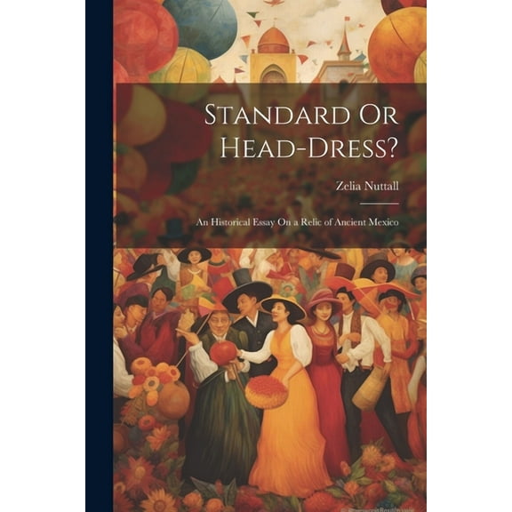 Standard Or Head-Dress?: An Historical Essay On a Relic of Ancient Mexico (Paperback)