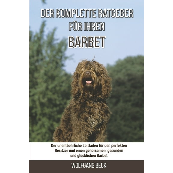 Der komplette Ratgeber für Ihren Barbet: Der unentbehrliche Leitfaden für den perfekten Besitzer und einen gehorsamen, gesunden und glücklichen Barbet (Paperback)