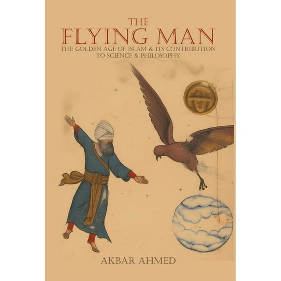 The Flying Man: The Golden Age of Islam and Its Contribution to Science and Philosophy, (Hardcover)