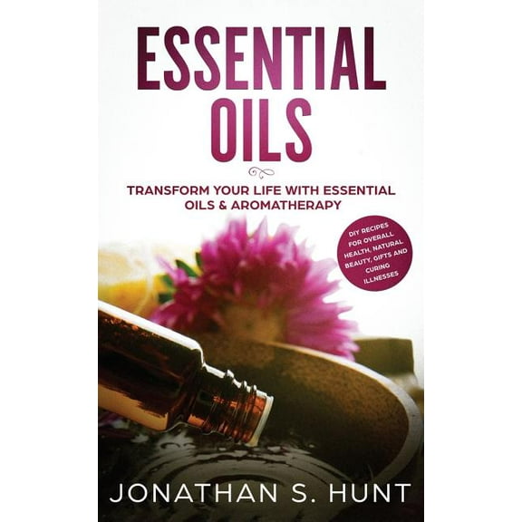 Essential Oils: Transform your Life with Essential Oils & Aromatherapy. DIY Recipes for Overall Health, Natural Beau, (Paperback)