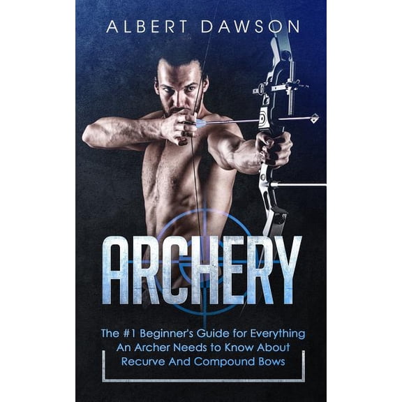 Archery: The #1 Beginner's Guide For Everything An Archer Needs To Know About Recurve And Compound Bows, (Paperback)