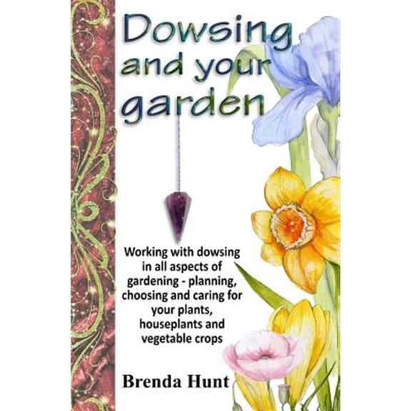 Pre-Owned Dowsing and Your Garden : Working With Dowsing in All Aspects of Gardening - Planning, Choosing and Caring for Your Plants, Houseplants and Vegetable Crop