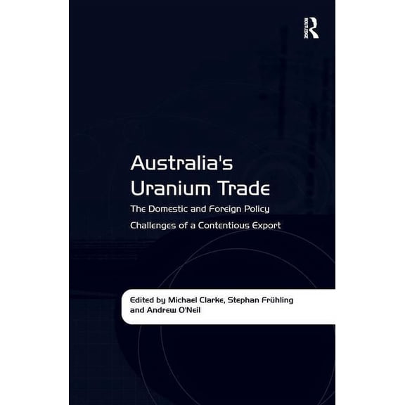 Australia's Uranium Trade: The Domestic and Foreign Policy Challenges of a Contentious Export, (Hardcover)