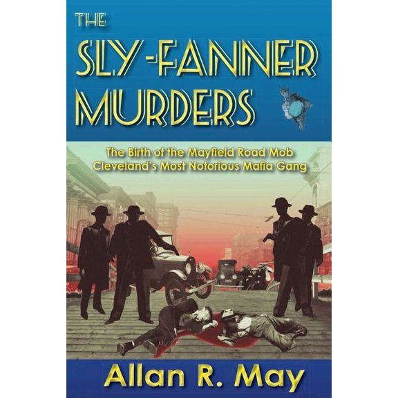 The Sly-Fanner Murders: The Birth of the Mayfield Road Mob; Cleveland's Most Notorious Mafia Gang