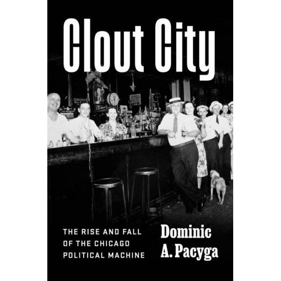 Clout City: The Rise and Fall of the Chicago Political Machine, (Hardcover)