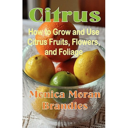 Citrus : How to Grow and Use Citrus Fruits, Flowers, and