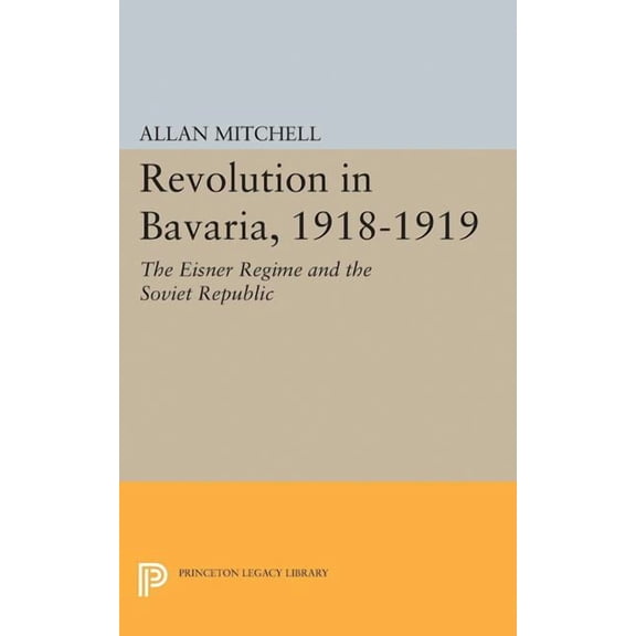 Princeton Legacy Library Revolution in Bavaria, 1918-1919: The Eisner Regime and the Soviet Republic, Book 2335, (Paperback)