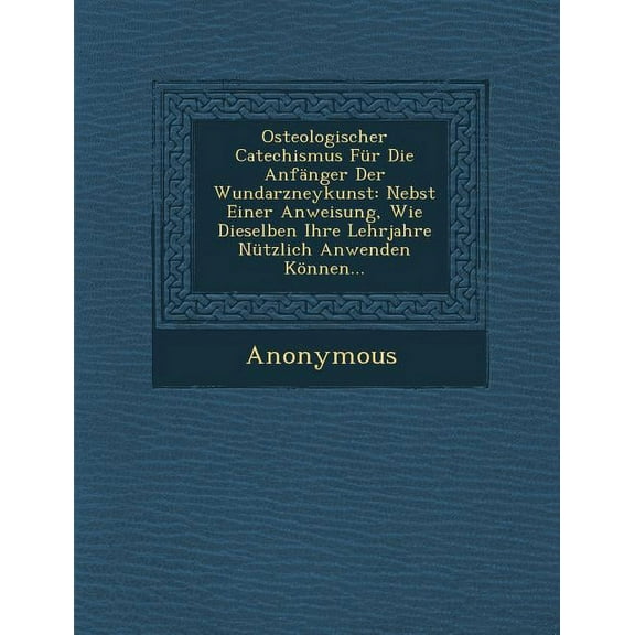 Osteologischer Catechismus Fur Die Anfanger Der Wundarzneykunst: Nebst Einer Anweisung, Wie Dieselben Ihre Lehrjahre Nutzlich Anwenden Konnen... (Paperback)