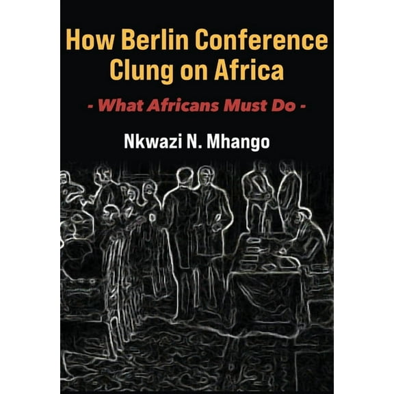 How Berlin Conference Clung on Africa: What Africans Must Do, (Paperback)