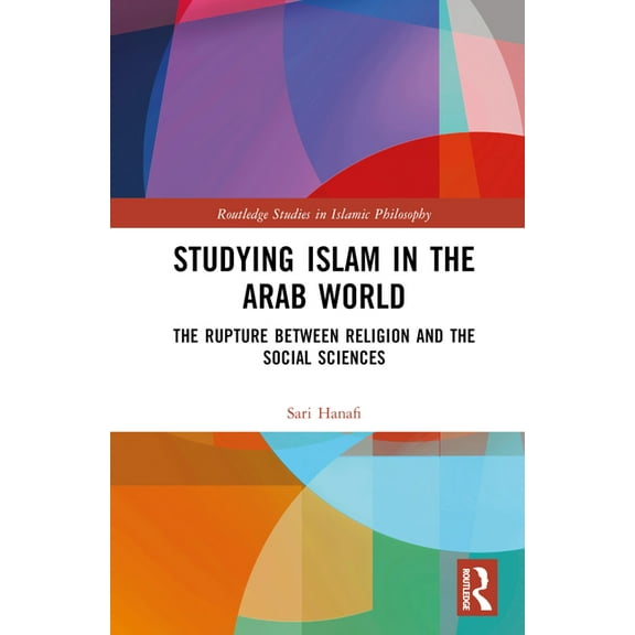 Routledge Studies in Islamic Philosophy Studying Islam in the Arab World: The Rupture Between Religion and the Social Sciences, (Hardcover)