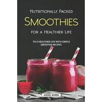 Nutritionally Packed Smoothies for a Healthier Life: To a Healthier Life with Simple Smoothie Recipes