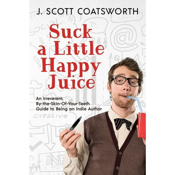 Suck a Little Happy Juice: An Irreverent, By-the-Skin-of-Your-Teeth Guide to Being an Indie Author, (Paperback)