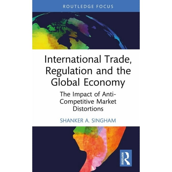 Routledge Focus on Economics and Finance International Trade, Regulation and the Global Economy: The Impact of Anti-Competitive Market Distortions, (Hardcover)