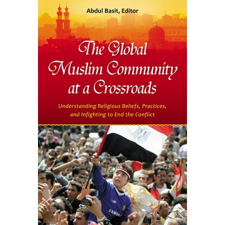 The Global Muslim Community at a Crossroads: Understanding Religious Beliefs, Practices, and Infighting to End the Conflict -