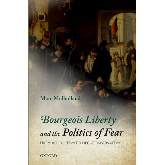 Bourgeois Liberty and the Politics of Fear: From Absolutism to Neo-Conservatism, (Hardcover)