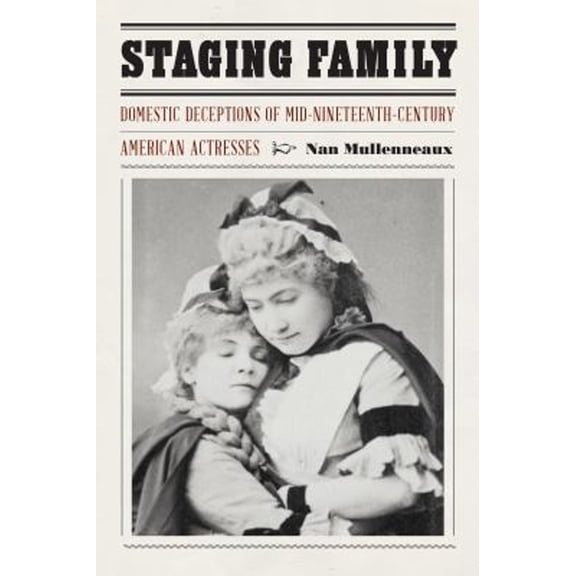 Pre-Owned Expanding Frontiers: Interdisciplinary Approaches to Studies of Women, Gender, and Sexuality: Staging Family : Domestic Deceptions of Mid-Nineteenth-Century American Actresses (Hardcover)