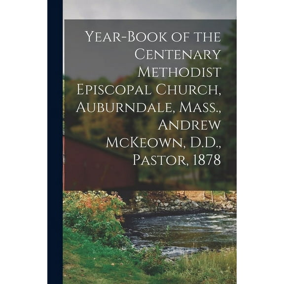 Year-book of the Centenary Methodist Episcopal Church, Auburndale, Mass., Andrew McKeown, D.D., Pastor, 1878 (Paperback)