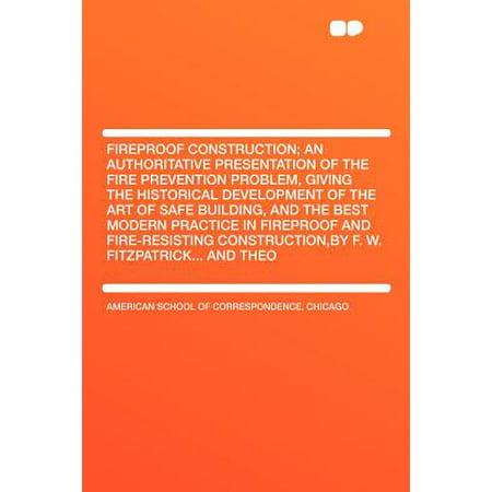 Fireproof Construction; An Authoritative Presentation of the Fire Prevention Problem, Giving the Historical Development of the Art of Safe Building, and the Best Modern Practice in Fireproof and Fire-Resisting Construction, by F. W. Fitzpatrick... and