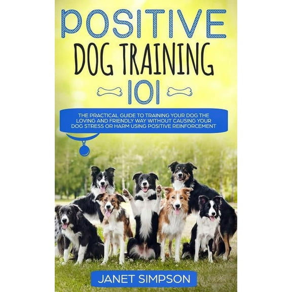 Positive Dog Training 101: The Practical Guide to Training Your Dog the Loving and Friendly Way Without Causing your Dog, (Paperback)