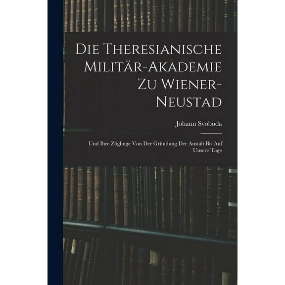 Die Theresianische Militär-Akademie Zu Wiener-Neustad : Und Ihre Zöglinge Von Der Gründung Der Anstalt Bis Auf Unsere Tage (Paperback)