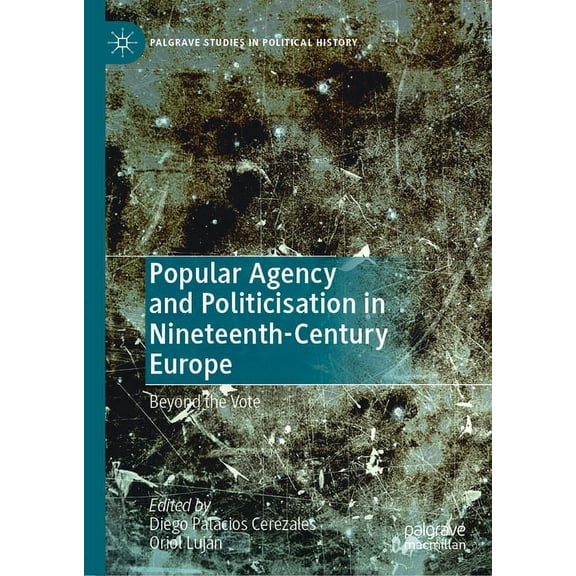Palgrave Studies in Political History Popular Agency and Politicisation in Nineteenth-Century Europe: Beyond the Vote, (Hardcover)