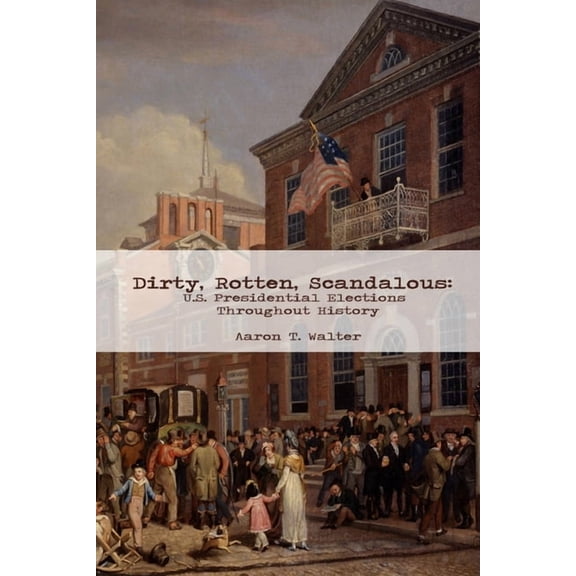 Dirty, Rotten, Scandalous: U.S. Presidential Elections Throughout History, (Paperback)