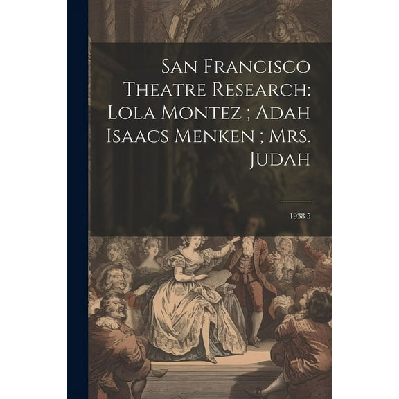 San Francisco Theatre Research: Lola Montez; Adah Isaacs Menken; Mrs. Judah: 1938 5 (Paperback)