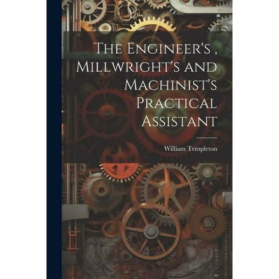 The Engineer's, Millwright's and Machinist's Practical Assistant, (Paperback)