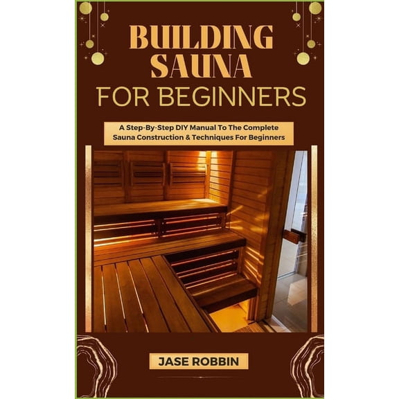 Building Sauna for Beginners: A Step-By-Step DIY Manual To The Complete Sauna Construction & Techniques For Beginner, (Paperback)